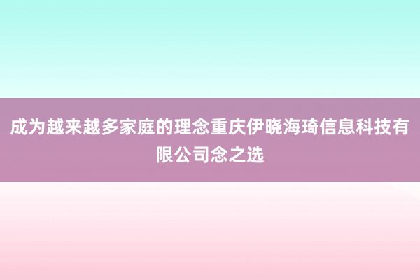 成为越来越多家庭的理念重庆伊晓海琦信息科技有限公司念之选